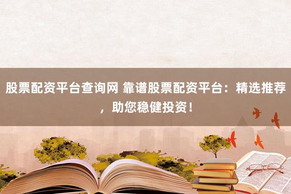 股票配资平台查询网 靠谱股票配资平台：精选推荐，助您稳健投资！