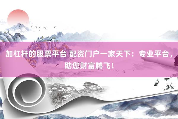 加杠杆的股票平台 配资门户一家天下：专业平台，助您财富腾飞！