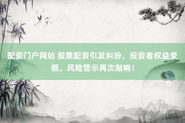 配资门户网站 股票配资引发纠纷，投资者权益受损，风险警示再次敲响！