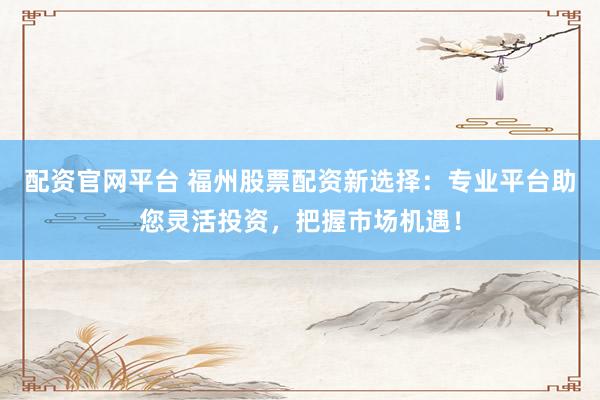 配资官网平台 福州股票配资新选择：专业平台助您灵活投资，把握市场机遇！