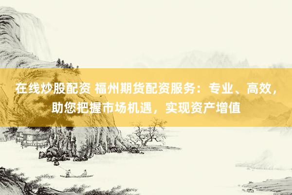 在线炒股配资 福州期货配资服务：专业、高效，助您把握市场机遇，实现资产增值