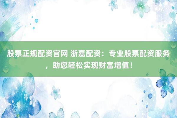 股票正规配资官网 浙嘉配资：专业股票配资服务，助您轻松实现财富增值！