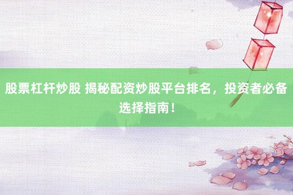 股票杠杆炒股 揭秘配资炒股平台排名，投资者必备选择指南！