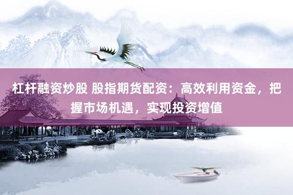 杠杆融资炒股 股指期货配资：高效利用资金，把握市场机遇，实现投资增值