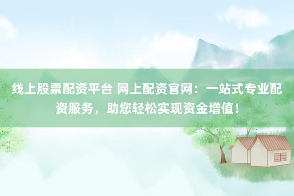 线上股票配资平台 网上配资官网：一站式专业配资服务，助您轻松实现资金增值！