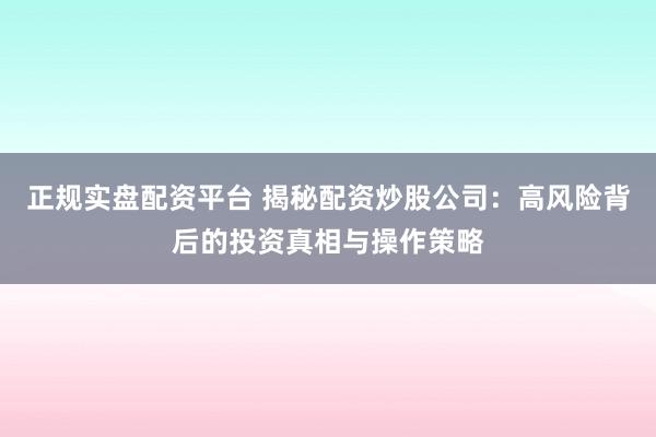正规实盘配资平台 揭秘配资炒股公司：高风险背后的投资真相与操作策略