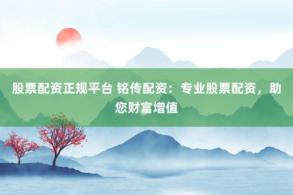 股票配资正规平台 铭传配资：专业股票配资，助您财富增值