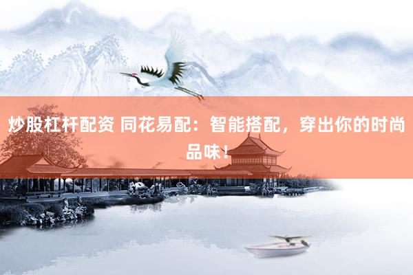 炒股杠杆配资 同花易配：智能搭配，穿出你的时尚品味！