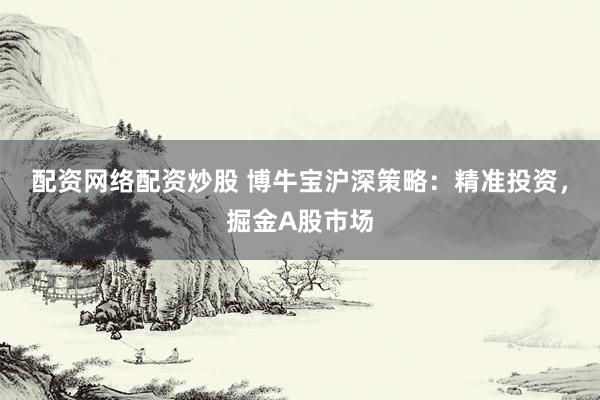 配资网络配资炒股 博牛宝沪深策略：精准投资，掘金A股市场