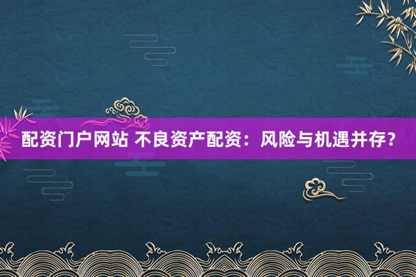 配资门户网站 不良资产配资：风险与机遇并存？