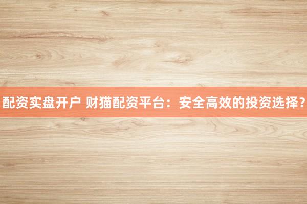 配资实盘开户 财猫配资平台：安全高效的投资选择？