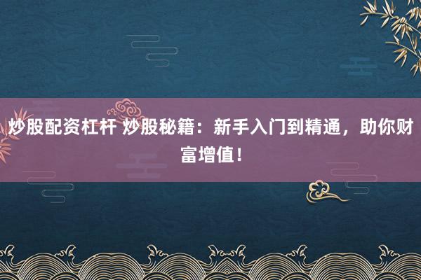 炒股配资杠杆 炒股秘籍：新手入门到精通，助你财富增值！
