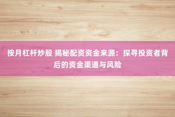 按月杠杆炒股 揭秘配资资金来源：探寻投资者背后的资金渠道与风险