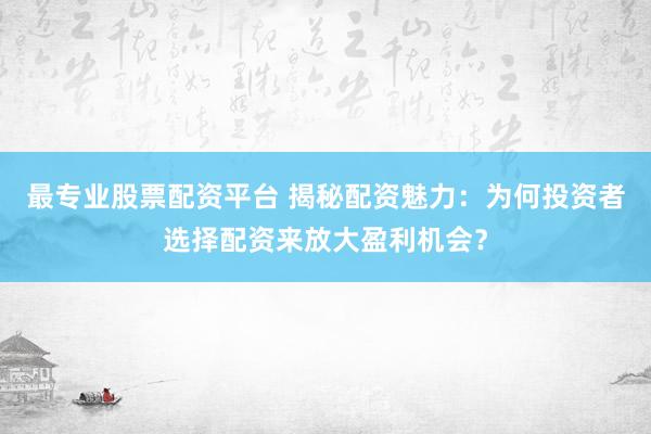 最专业股票配资平台 揭秘配资魅力：为何投资者选择配资来放大盈利机会？
