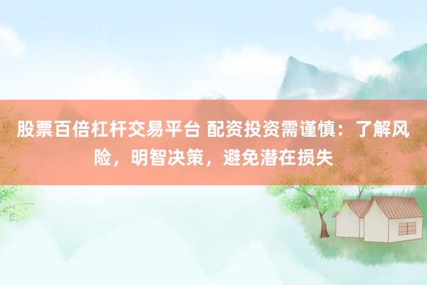 股票百倍杠杆交易平台 配资投资需谨慎：了解风险，明智决策，避免潜在损失