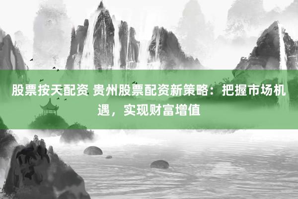 股票按天配资 贵州股票配资新策略：把握市场机遇，实现财富增值