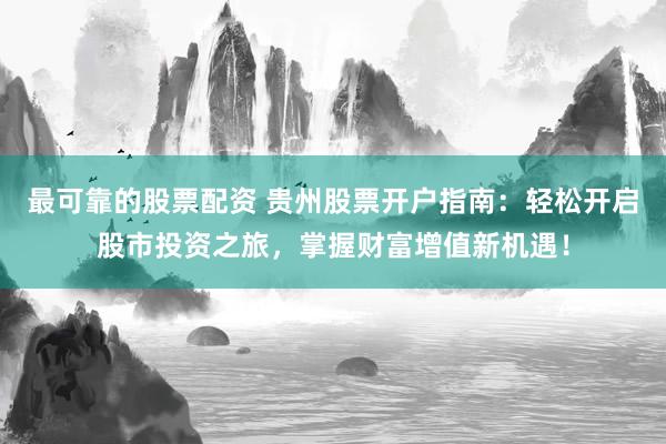 最可靠的股票配资 贵州股票开户指南：轻松开启股市投资之旅，掌握财富增值新机遇！