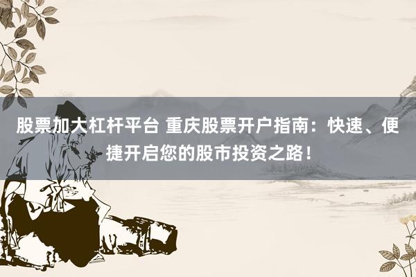 股票加大杠杆平台 重庆股票开户指南：快速、便捷开启您的股市投资之路！