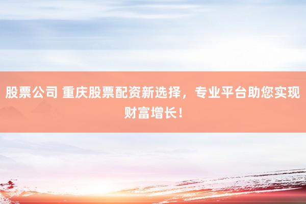 股票公司 重庆股票配资新选择，专业平台助您实现财富增长！