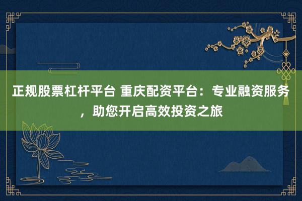 正规股票杠杆平台 重庆配资平台：专业融资服务，助您开启高效投资之旅