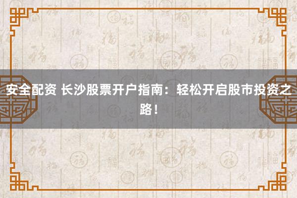 安全配资 长沙股票开户指南:轻松开启股市投资之路!