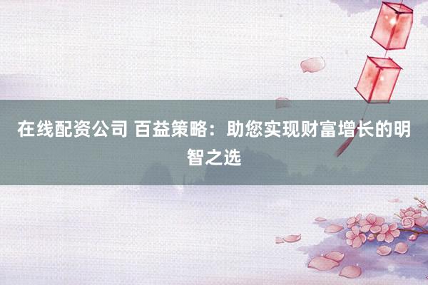 在线配资公司 百益策略：助您实现财富增长的明智之选