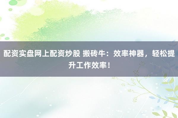 配资实盘网上配资炒股 搬砖牛：效率神器，轻松提升工作效率！