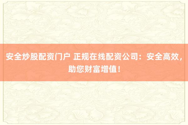 安全炒股配资门户 正规在线配资公司：安全高效，助您财富增值！