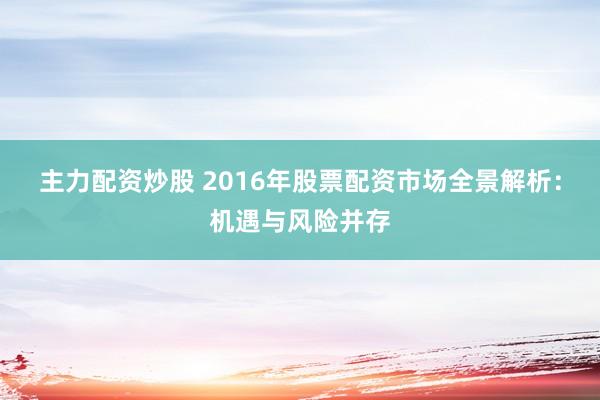 主力配资炒股 2016年股票配资市场全景解析：机遇与风险并存