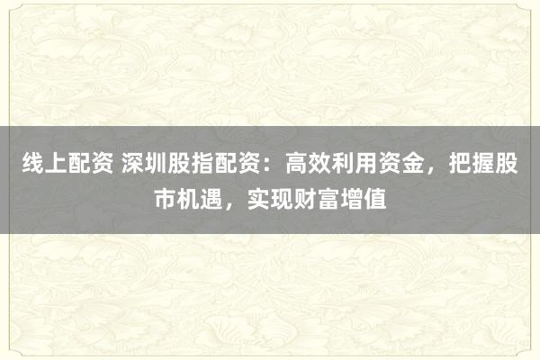 线上配资 深圳股指配资：高效利用资金，把握股市机遇，实现财富增值