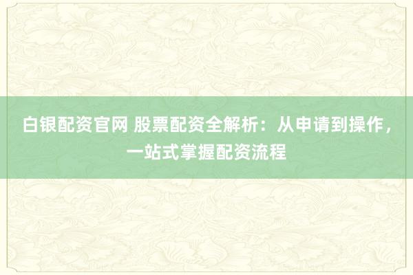 白银配资官网 股票配资全解析：从申请到操作，一站式掌握配资流程