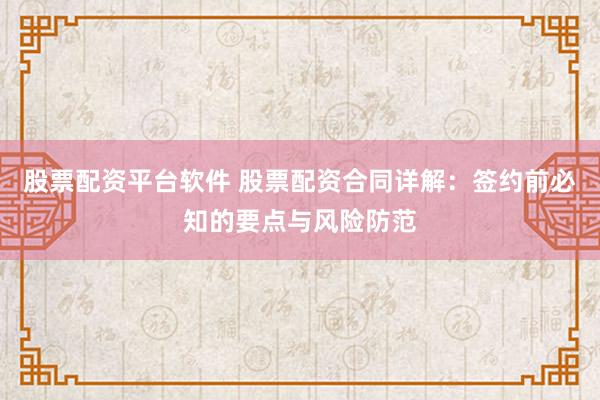 股票配资平台软件 股票配资合同详解：签约前必知的要点与风险防范
