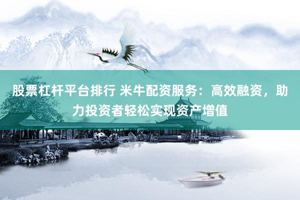 股票杠杆平台排行 米牛配资服务：高效融资，助力投资者轻松实现资产增值