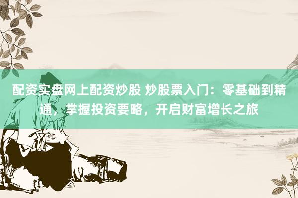 配资实盘网上配资炒股 炒股票入门：零基础到精通，掌握投资要略，开启财富增长之旅