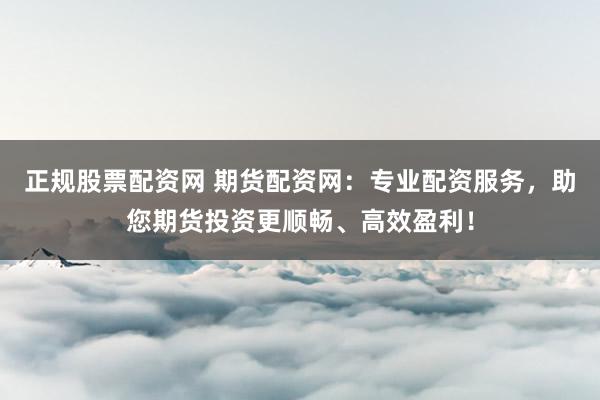 正规股票配资网 期货配资网：专业配资服务，助您期货投资更顺畅、高效盈利！