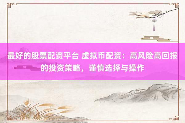 最好的股票配资平台 虚拟币配资：高风险高回报的投资策略，谨慎选择与操作