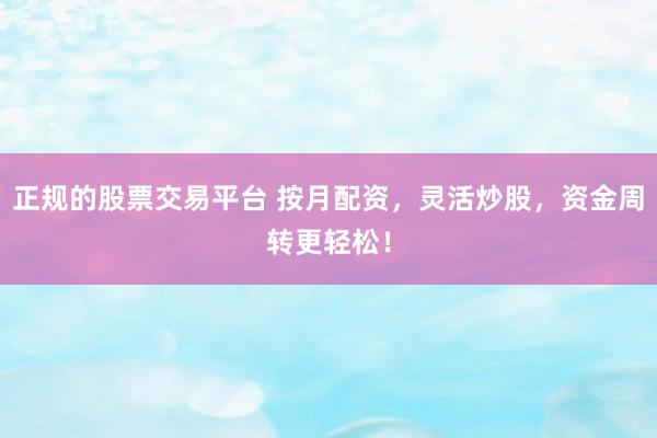 正规的股票交易平台 按月配资，灵活炒股，资金周转更轻松！