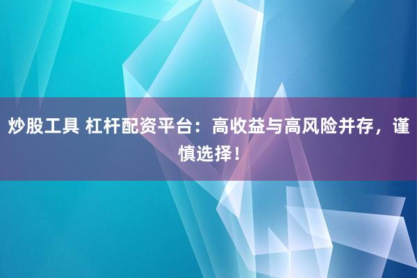 炒股工具 杠杆配资平台：高收益与高风险并存，谨慎选择！