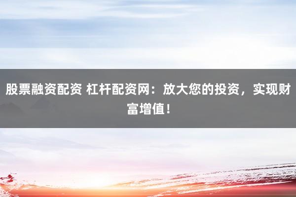股票融资配资 杠杆配资网：放大您的投资，实现财富增值！