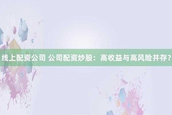 线上配资公司 公司配资炒股：高收益与高风险并存？