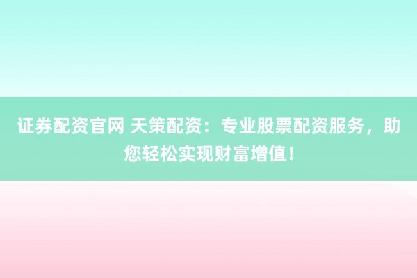 证券配资官网 天策配资：专业股票配资服务，助您轻松实现财富增值！