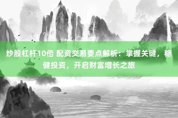 炒股杠杆10倍 配资交易要点解析：掌握关键，稳健投资，开启财富增长之旅