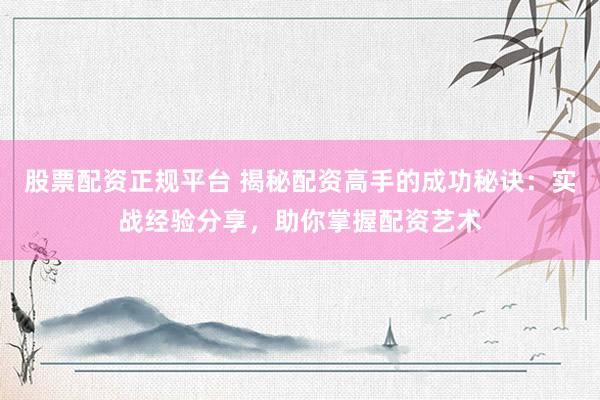 股票配资正规平台 揭秘配资高手的成功秘诀：实战经验分享，助你掌握配资艺术