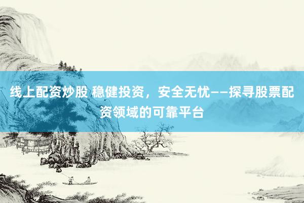 线上配资炒股 稳健投资，安全无忧——探寻股票配资领域的可靠平台