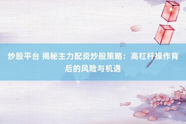 炒股平台 揭秘主力配资炒股策略：高杠杆操作背后的风险与机遇