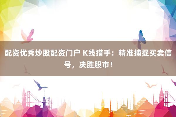 配资优秀炒股配资门户 K线猎手：精准捕捉买卖信号，决胜股市！