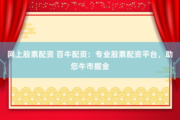 网上股票配资 百牛配资：专业股票配资平台，助您牛市掘金