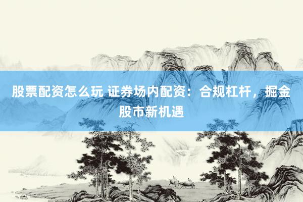股票配资怎么玩 证券场内配资：合规杠杆，掘金股市新机遇