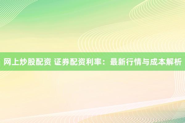 网上炒股配资 证券配资利率：最新行情与成本解析