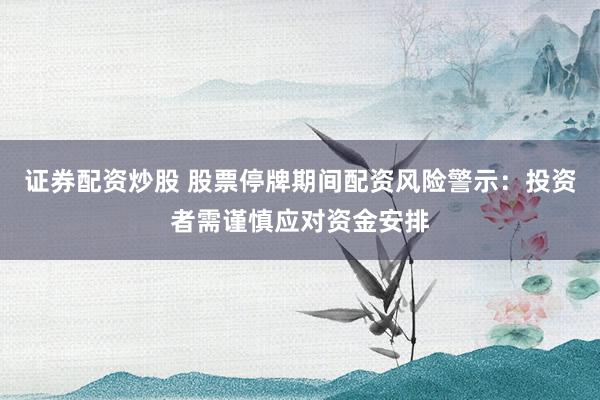 证券配资炒股 股票停牌期间配资风险警示：投资者需谨慎应对资金安排